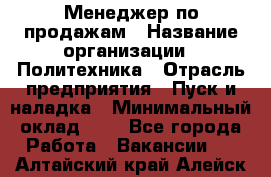 Менеджер по продажам › Название организации ­ Политехника › Отрасль предприятия ­ Пуск и наладка › Минимальный оклад ­ 1 - Все города Работа » Вакансии   . Алтайский край,Алейск г.